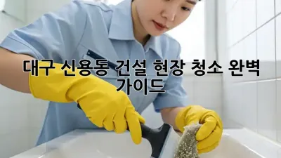 대구 신용동 건설 현장 청소 완벽 가이드